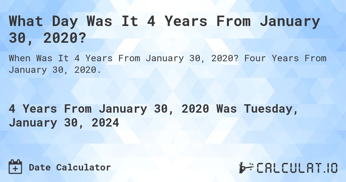 What Day Was It 4 Years From January 30, 2020?. Four Years From January 30, 2020.