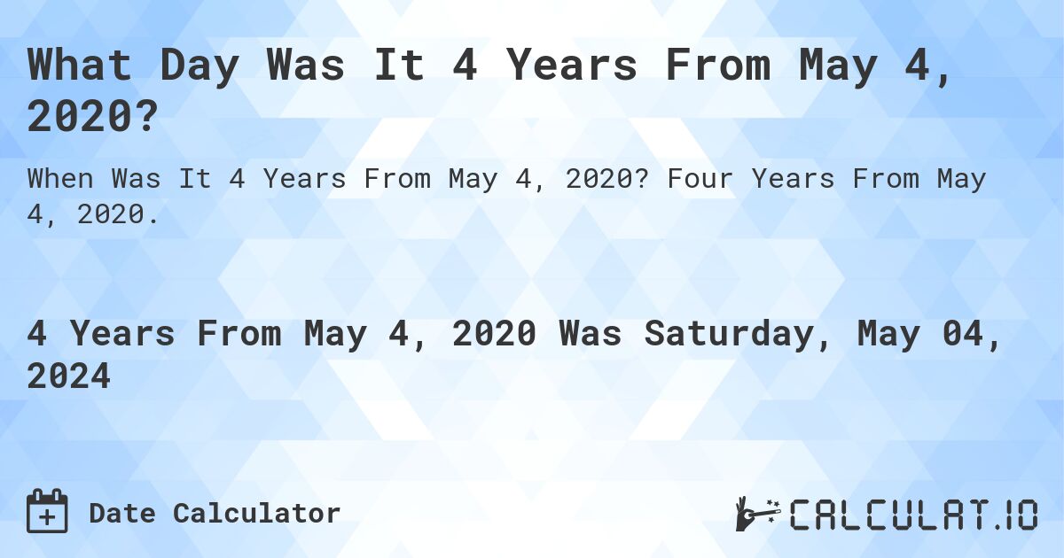 What is 4 Years From May 4, 2020?. Four Years From May 4, 2020.