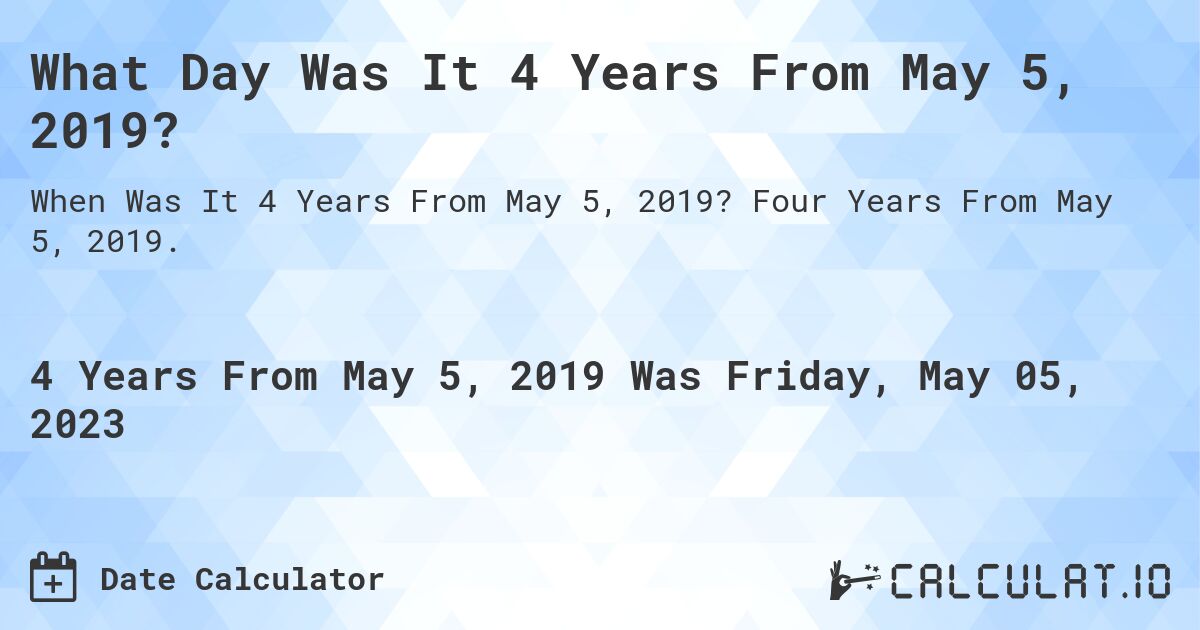 What Day Was It 4 Years From May 5, 2019?. Four Years From May 5, 2019.
