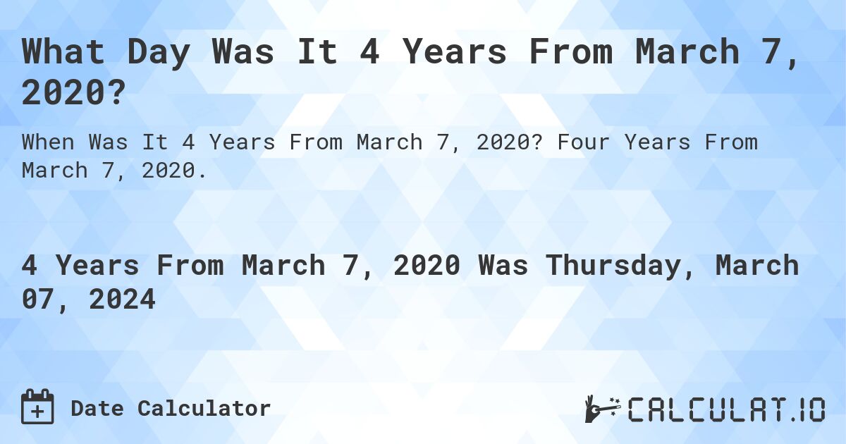 What Day Was It 4 Years From March 7, 2020?. Four Years From March 7, 2020.