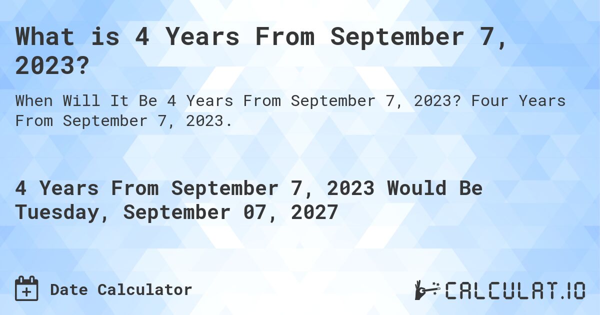 What is 4 Years From September 7, 2023?. Four Years From September 7, 2023.