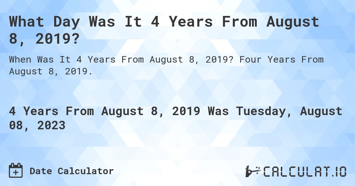 What Day Was It 4 Years From August 8, 2019?. Four Years From August 8, 2019.
