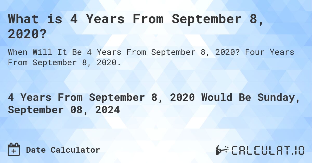 What is 4 Years From September 8, 2020?. Four Years From September 8, 2020.