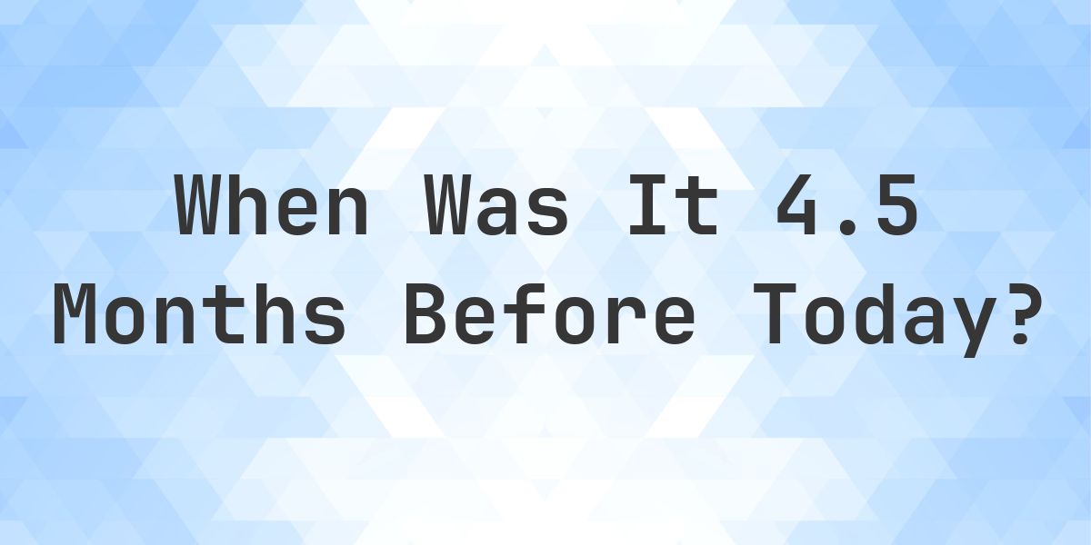 What Day Was It 4.5 Months Ago From Today? - Calculatio