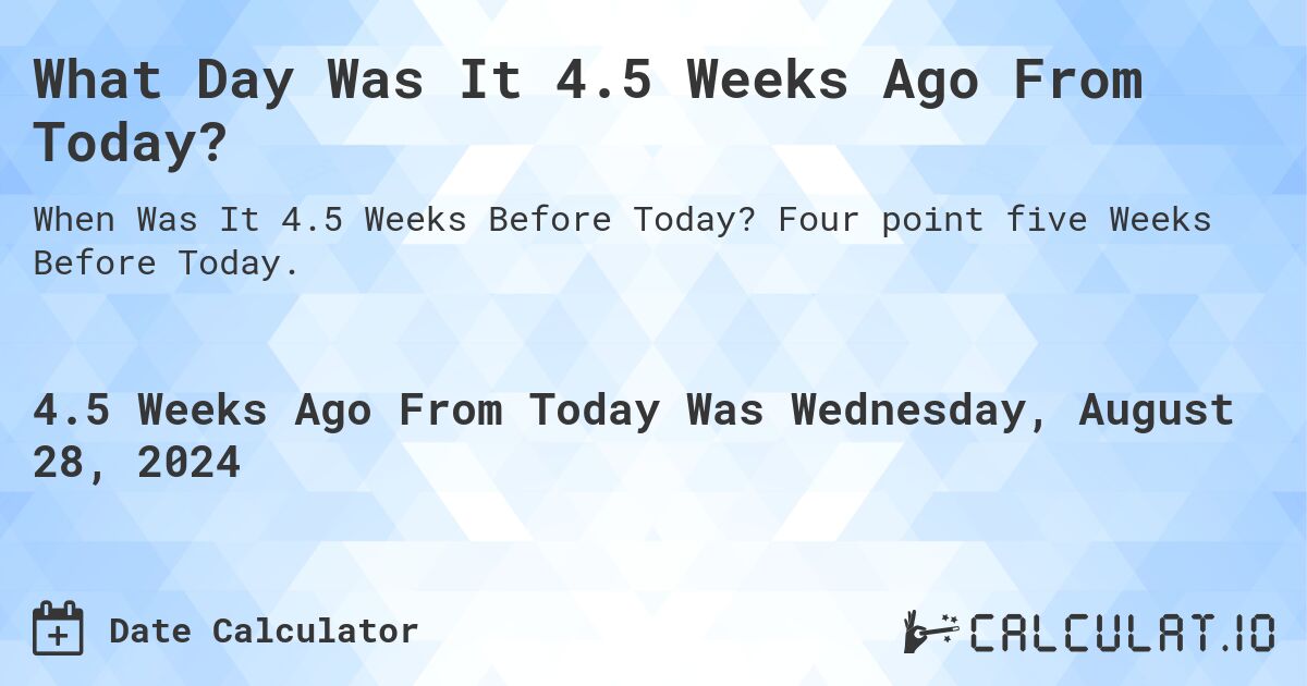 What Day Was It 4.5 Weeks Ago From Today?. Four point five Weeks Before Today.