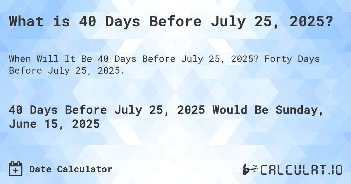 What is 40 Days Before July 25, 2025?. Forty Days Before July 25, 2025.