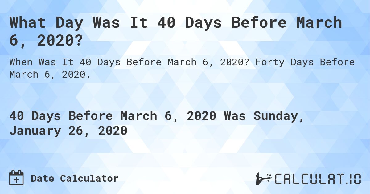 What Day Was It 40 Days Before March 6, 2020?. Forty Days Before March 6, 2020.