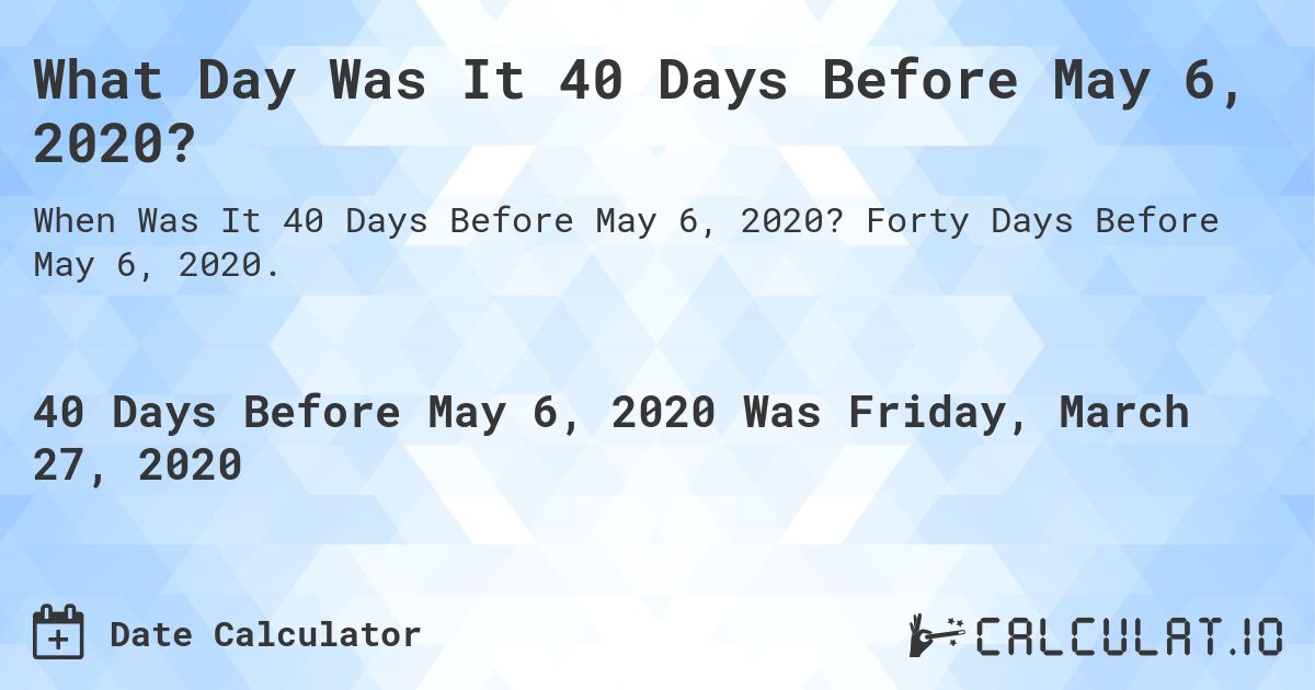 What Day Was It 40 Days Before May 6, 2020?. Forty Days Before May 6, 2020.