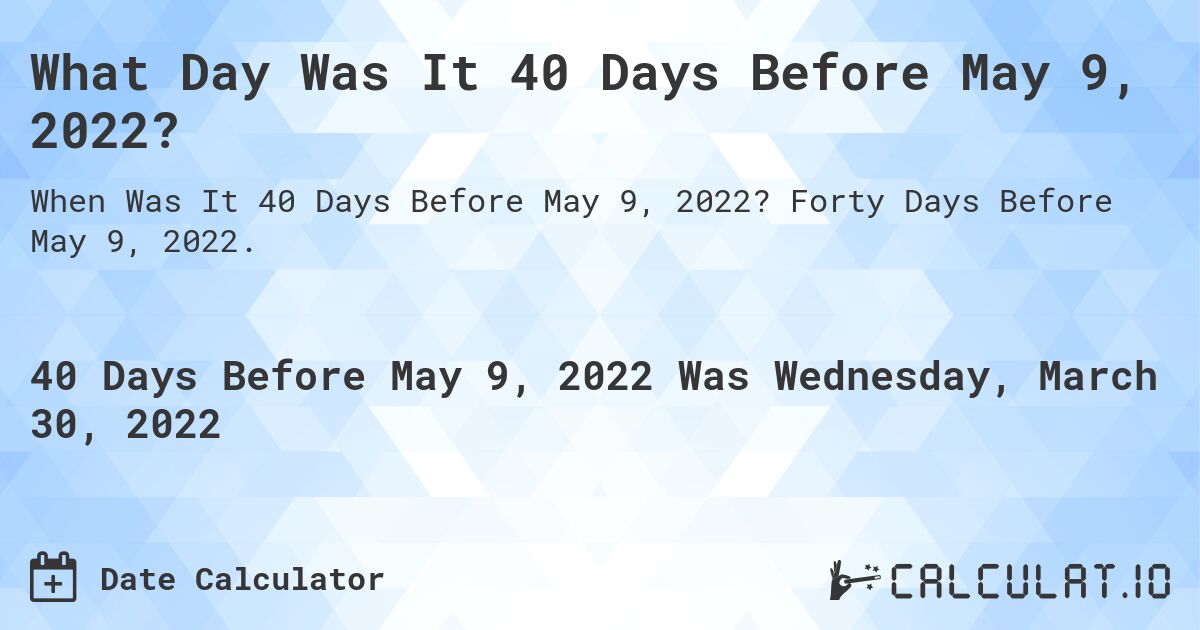What Day Was It 40 Days Before May 9, 2022?. Forty Days Before May 9, 2022.
