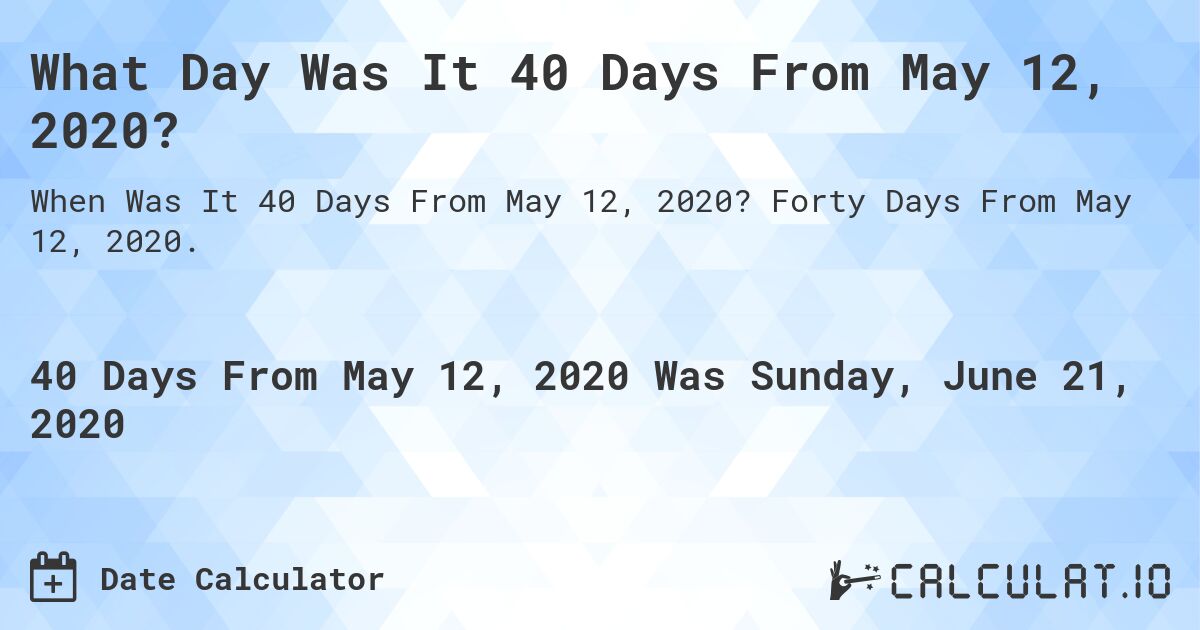 What Day Was It 40 Days From May 12, 2020?. Forty Days From May 12, 2020.