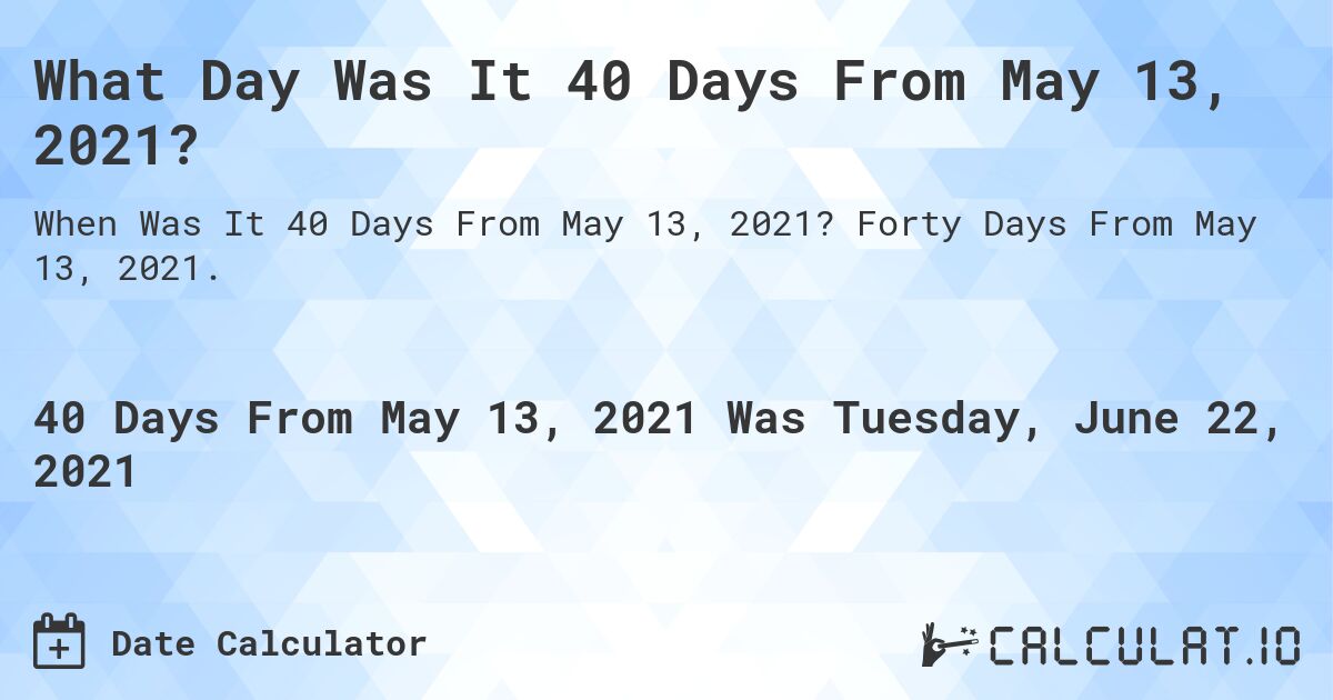 What Day Was It 40 Days From May 13, 2021?. Forty Days From May 13, 2021.