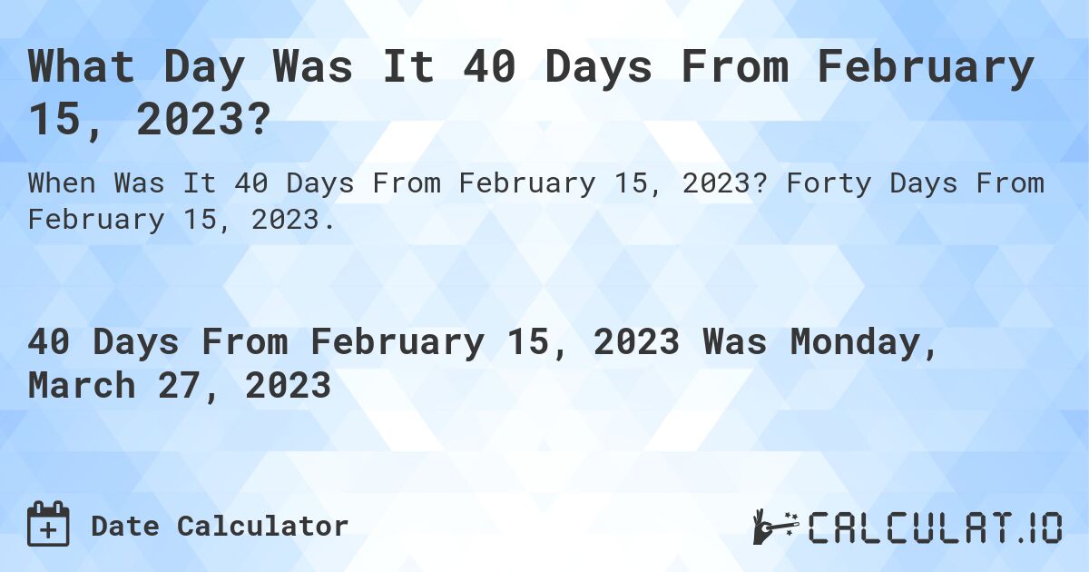 What Day Was It 40 Days From February 15, 2023?. Forty Days From February 15, 2023.