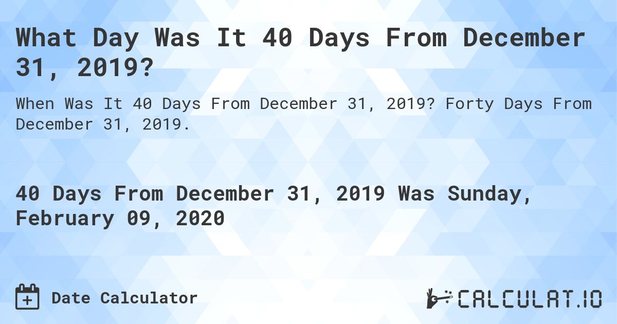 What Day Was It 40 Days From December 31, 2019?. Forty Days From December 31, 2019.
