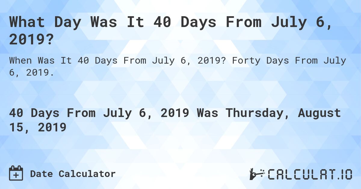 What Day Was It 40 Days From July 6, 2019?. Forty Days From July 6, 2019.
