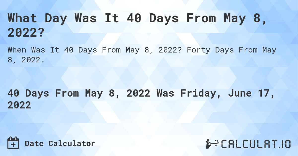 What Day Was It 40 Days From May 8, 2022?. Forty Days From May 8, 2022.