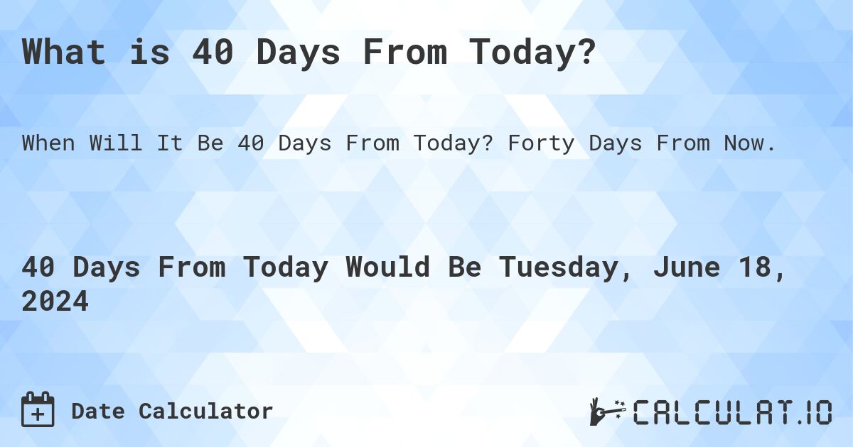 What is 40 Days From Today?. Forty Days From Now.