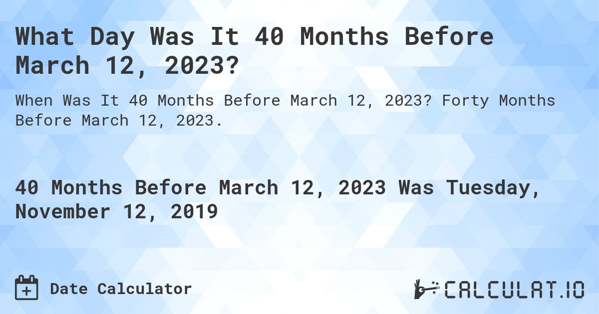 What Day Was It 40 Months Before March 12, 2023?. Forty Months Before March 12, 2023.