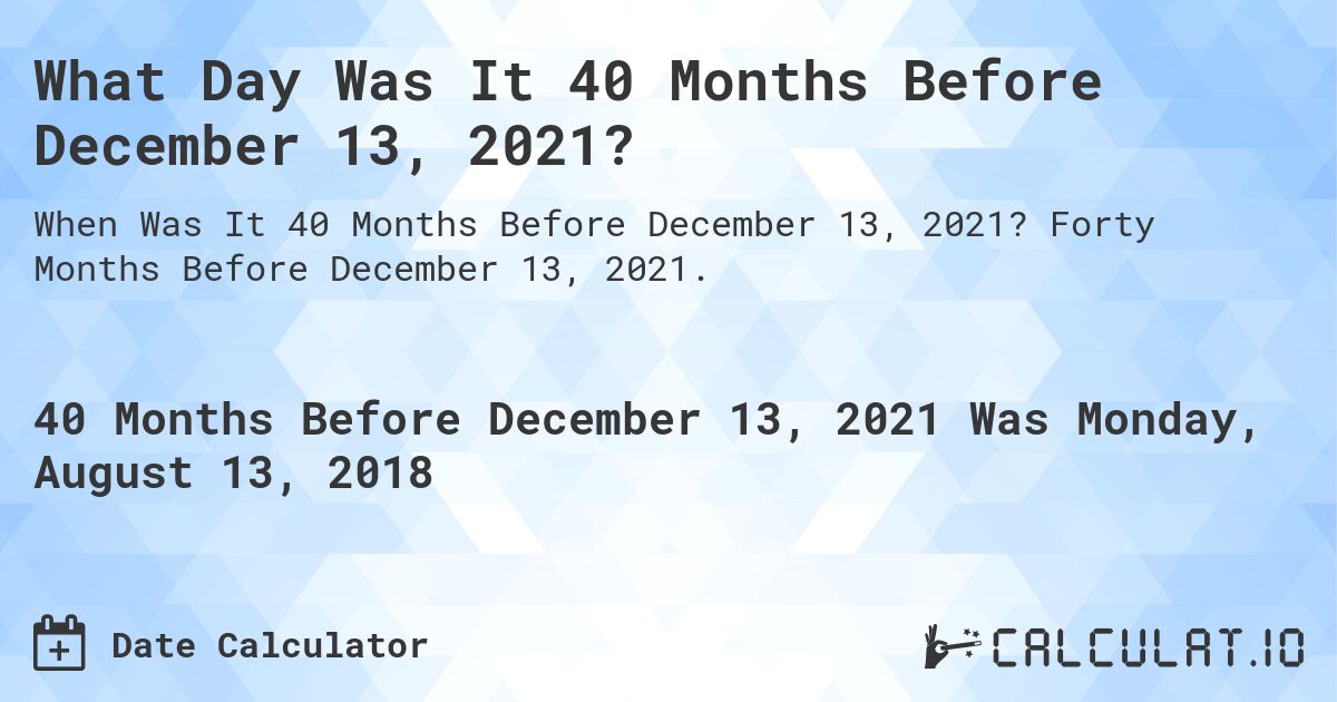 What Day Was It 40 Months Before December 13, 2021?. Forty Months Before December 13, 2021.
