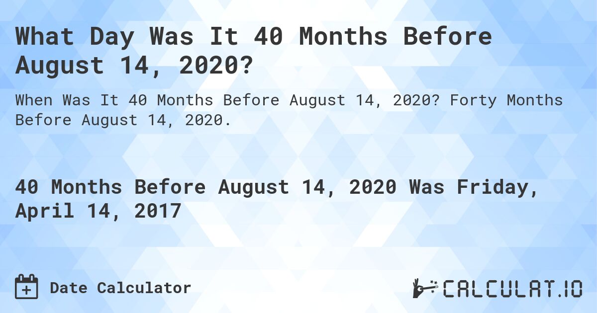 What Day Was It 40 Months Before August 14, 2020?. Forty Months Before August 14, 2020.