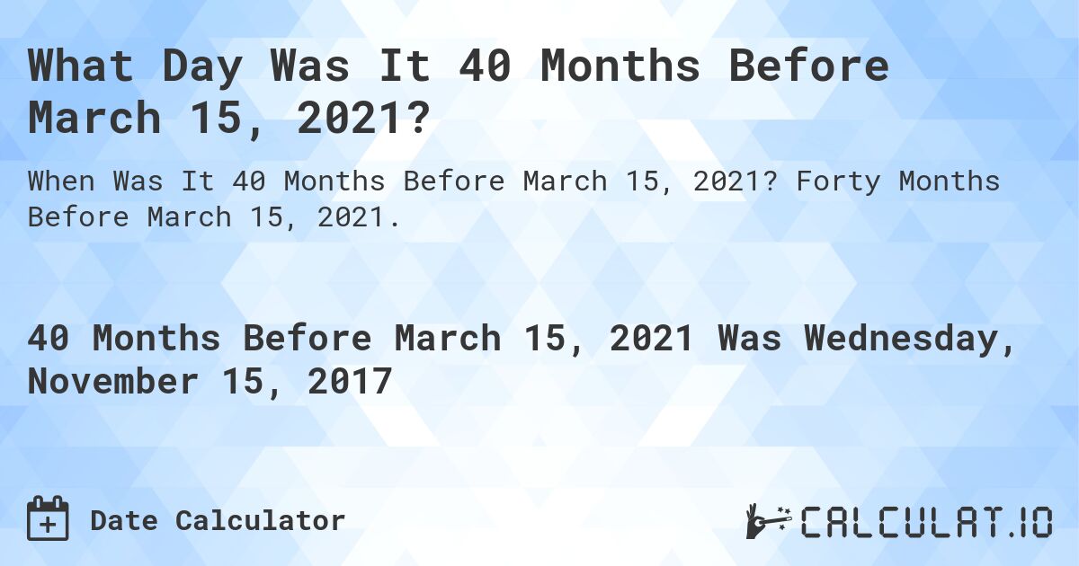 What Day Was It 40 Months Before March 15, 2021?. Forty Months Before March 15, 2021.
