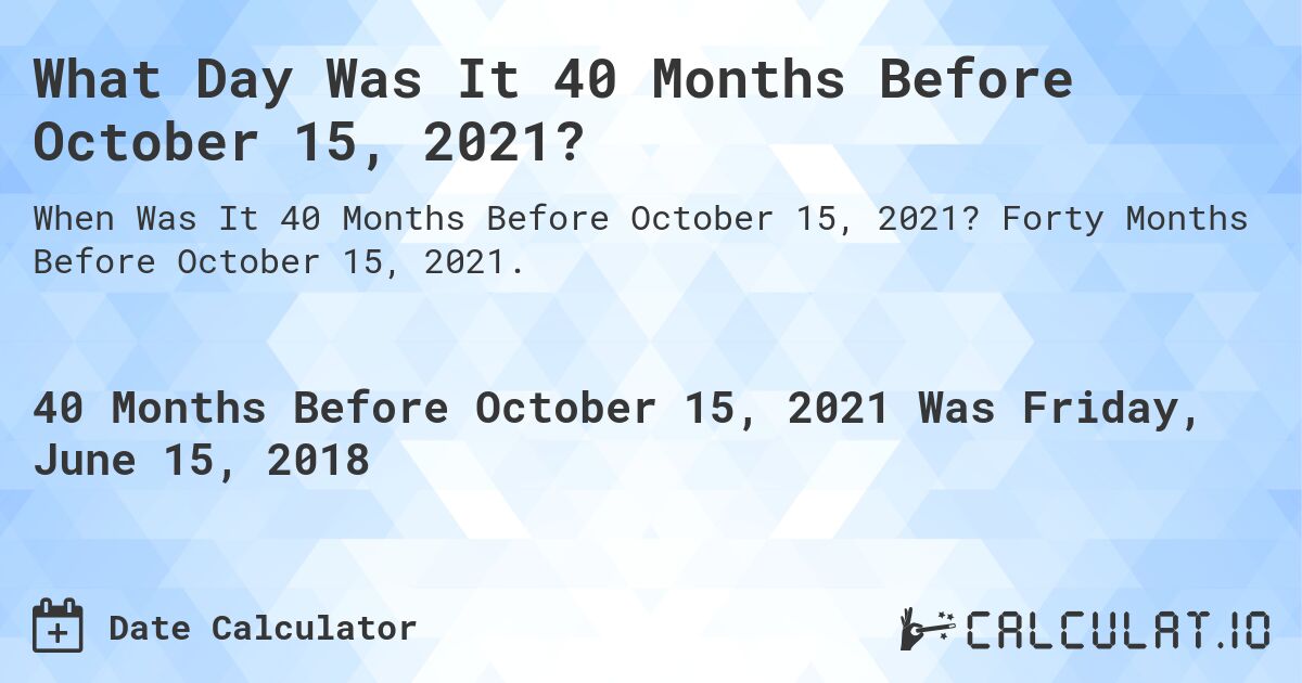 What Day Was It 40 Months Before October 15, 2021?. Forty Months Before October 15, 2021.