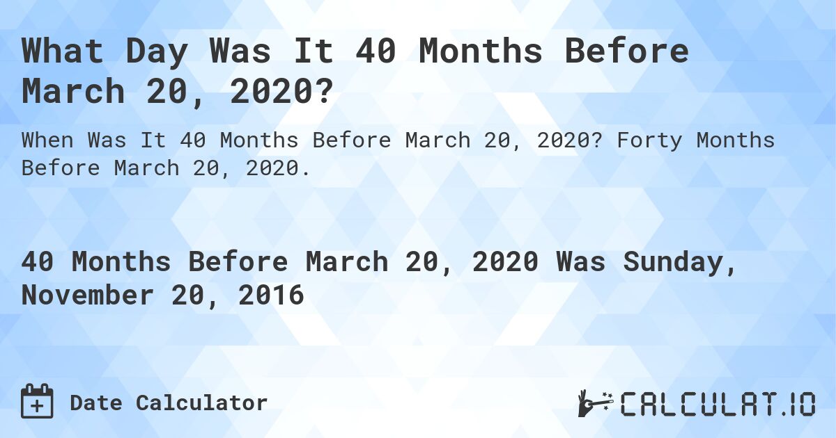 What Day Was It 40 Months Before March 20, 2020?. Forty Months Before March 20, 2020.