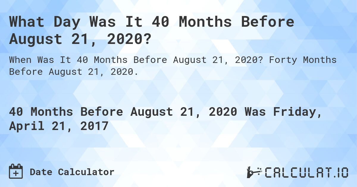 What Day Was It 40 Months Before August 21, 2020?. Forty Months Before August 21, 2020.