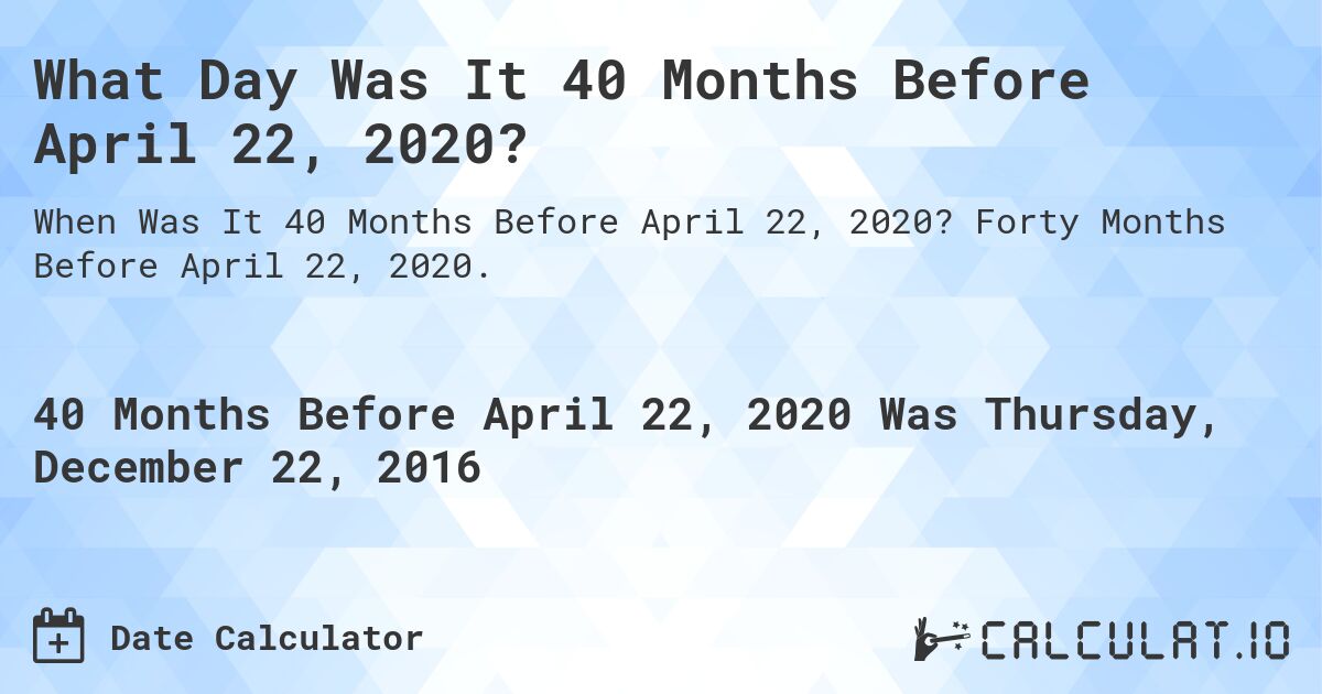 What Day Was It 40 Months Before April 22, 2020?. Forty Months Before April 22, 2020.