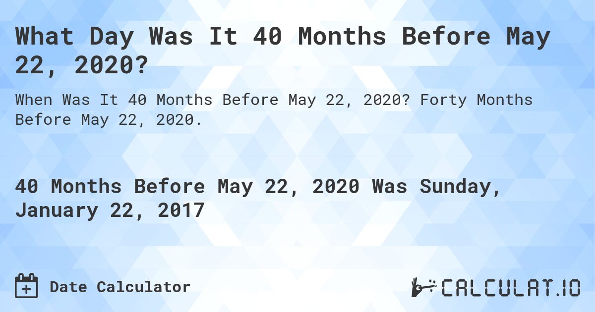 What Day Was It 40 Months Before May 22, 2020?. Forty Months Before May 22, 2020.