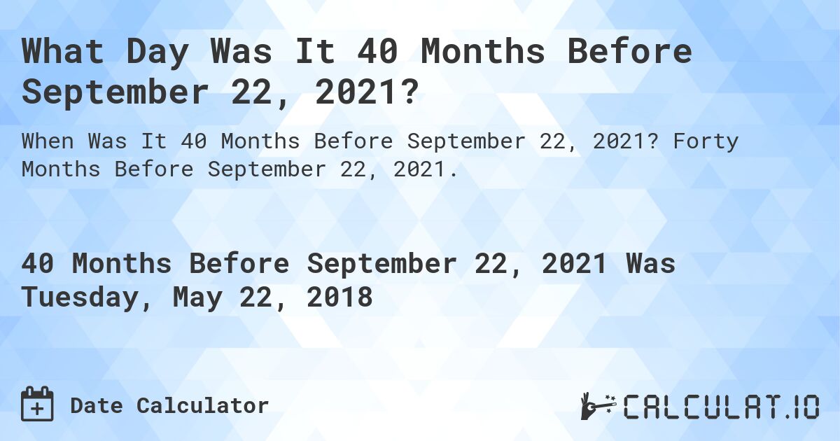 What Day Was It 40 Months Before September 22, 2021?. Forty Months Before September 22, 2021.