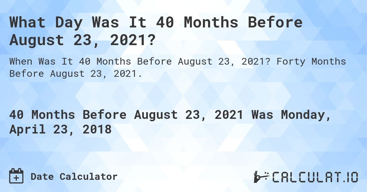 What Day Was It 40 Months Before August 23, 2021?. Forty Months Before August 23, 2021.