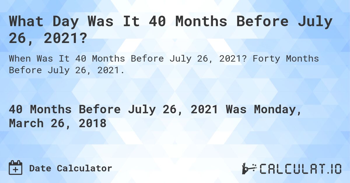 What Day Was It 40 Months Before July 26, 2021?. Forty Months Before July 26, 2021.