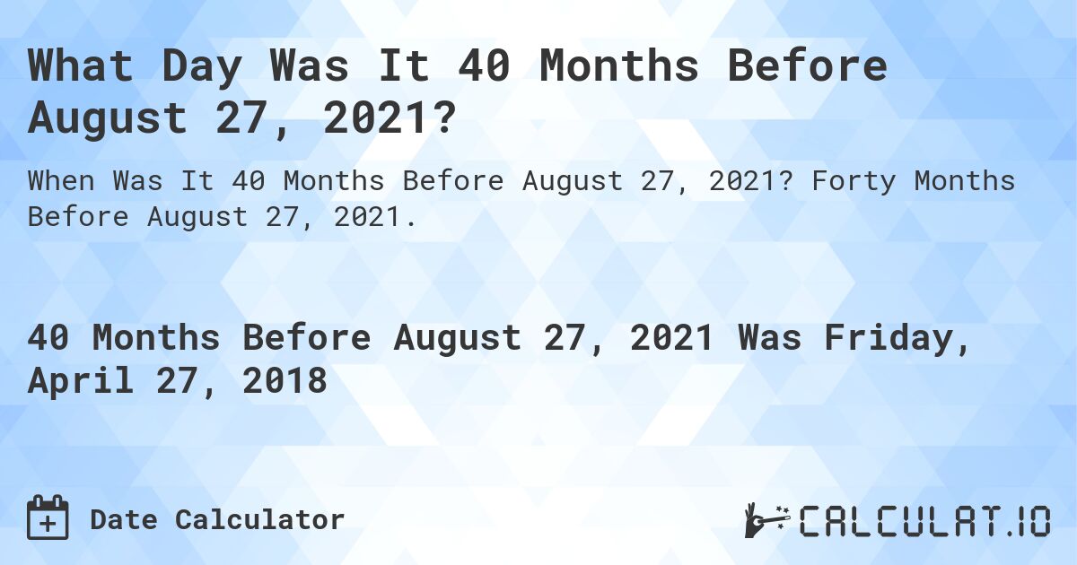 What Day Was It 40 Months Before August 27, 2021?. Forty Months Before August 27, 2021.