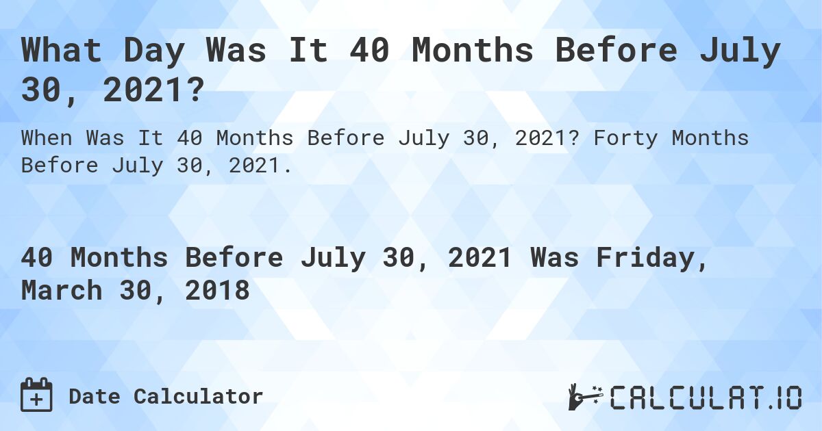 What Day Was It 40 Months Before July 30, 2021?. Forty Months Before July 30, 2021.