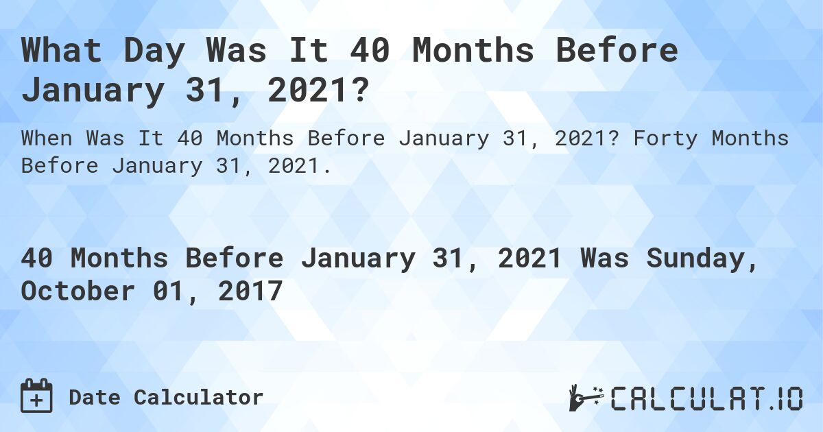 What Day Was It 40 Months Before January 31, 2021?. Forty Months Before January 31, 2021.