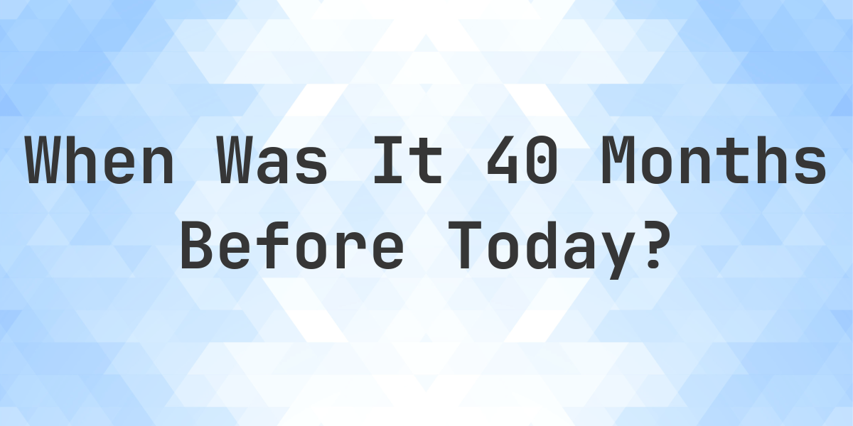 What Day Was It 40 Months Ago From Today Calculatio