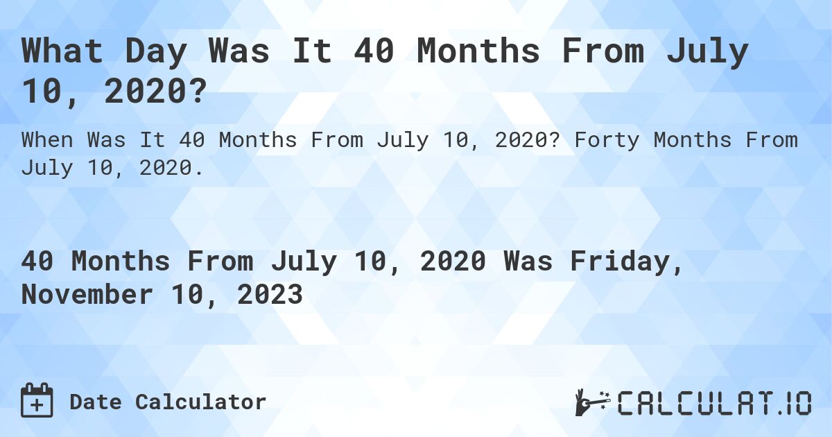 What Day Was It 40 Months From July 10, 2020?. Forty Months From July 10, 2020.