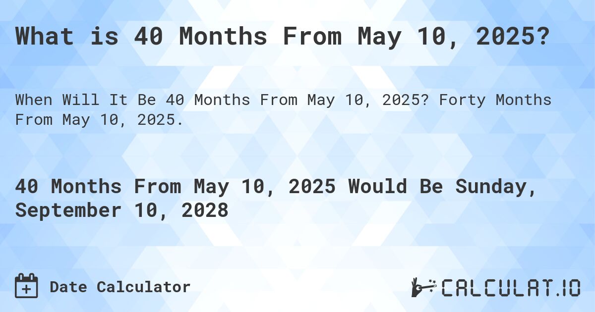 What is 40 Months From May 10, 2025?. Forty Months From May 10, 2025.
