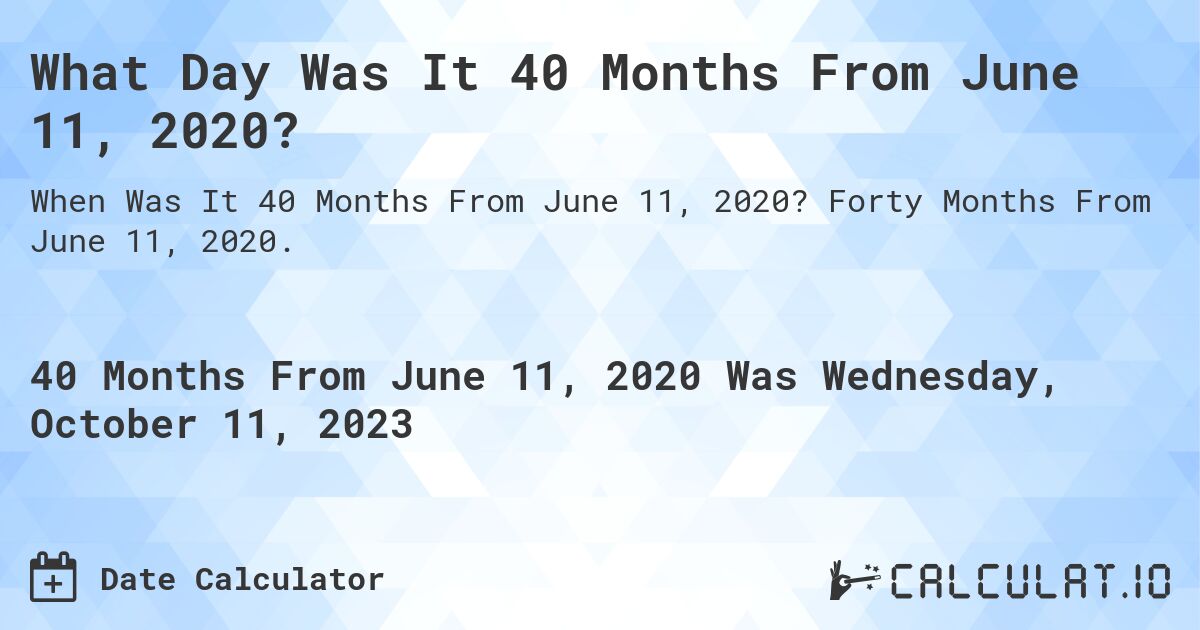 What Day Was It 40 Months From June 11, 2020?. Forty Months From June 11, 2020.