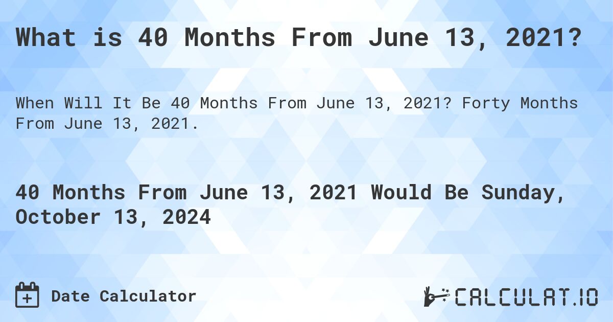 What is 40 Months From June 13, 2021?. Forty Months From June 13, 2021.