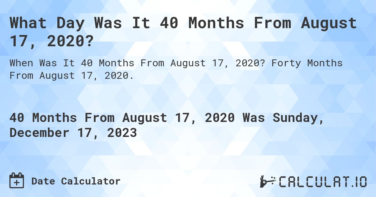 What Day Was It 40 Months From August 17, 2020?. Forty Months From August 17, 2020.