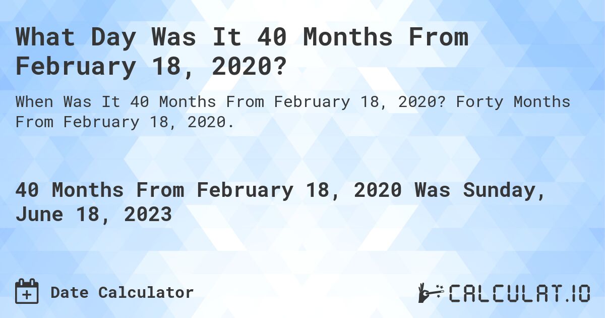 What Day Was It 40 Months From February 18, 2020?. Forty Months From February 18, 2020.