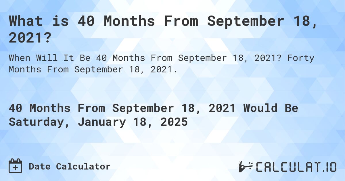 What is 40 Months From September 18, 2021?. Forty Months From September 18, 2021.