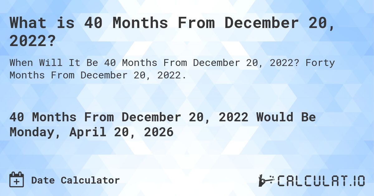 What is 40 Months From December 20, 2022?. Forty Months From December 20, 2022.