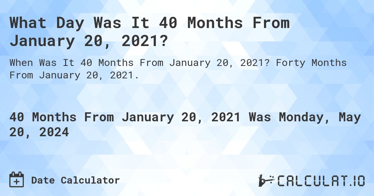 What is 40 Months From January 20, 2021?. Forty Months From January 20, 2021.