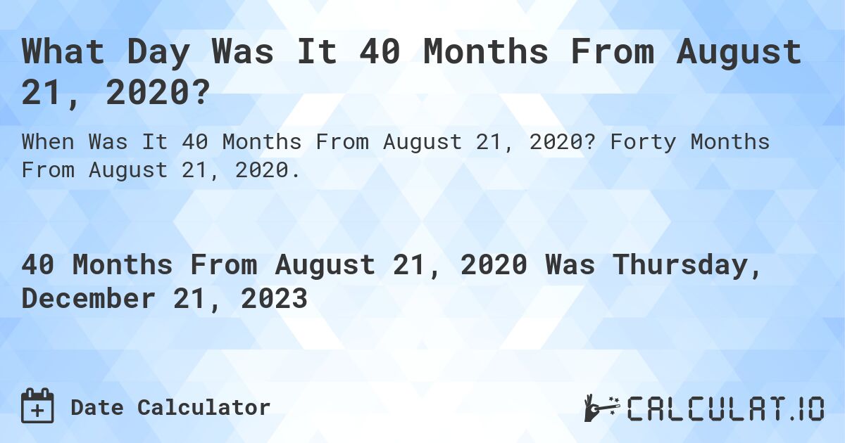 What Day Was It 40 Months From August 21, 2020?. Forty Months From August 21, 2020.
