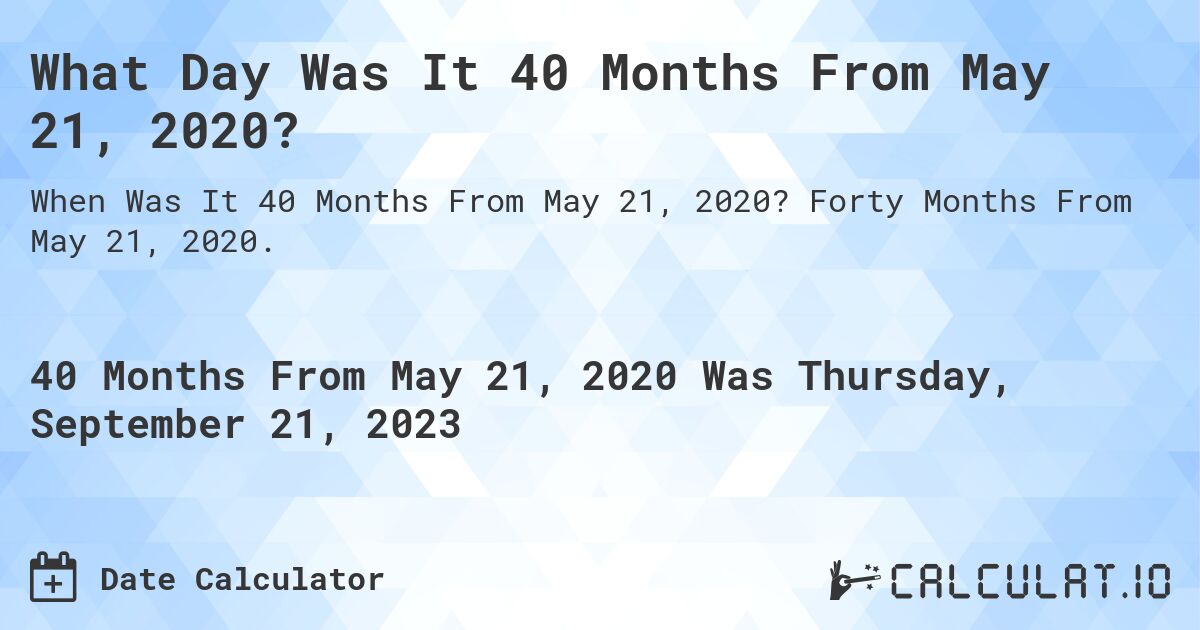 What Day Was It 40 Months From May 21, 2020?. Forty Months From May 21, 2020.