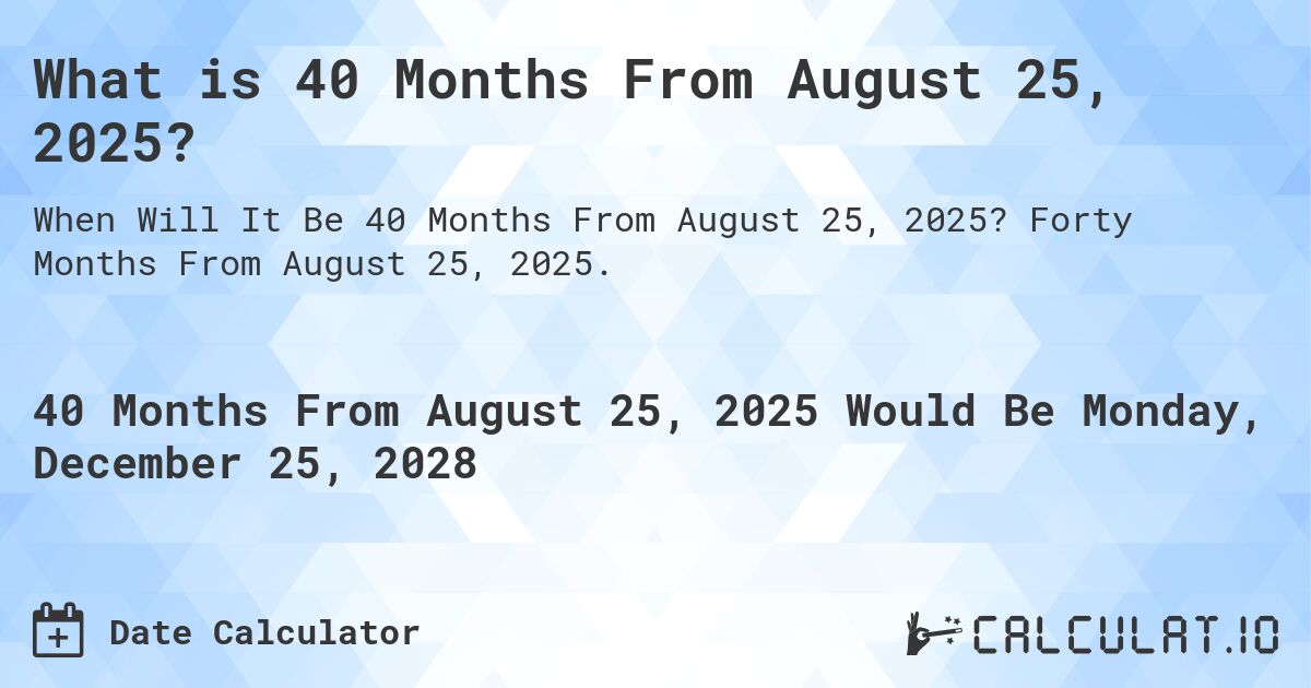 What is 40 Months From August 25, 2025?. Forty Months From August 25, 2025.