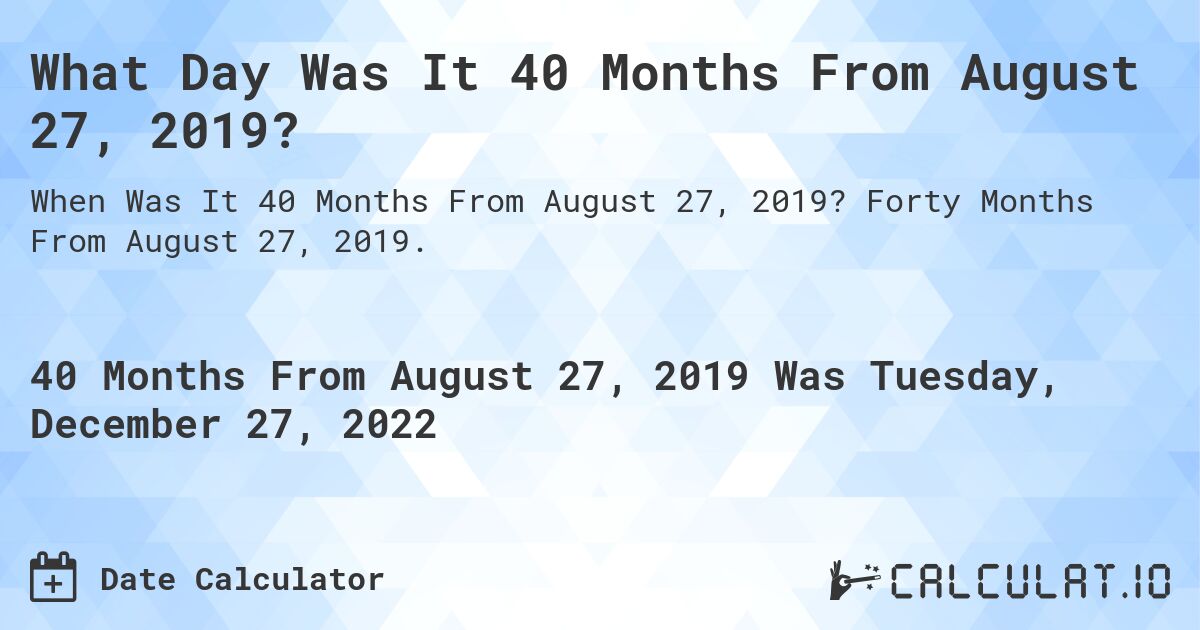 What Day Was It 40 Months From August 27, 2019?. Forty Months From August 27, 2019.