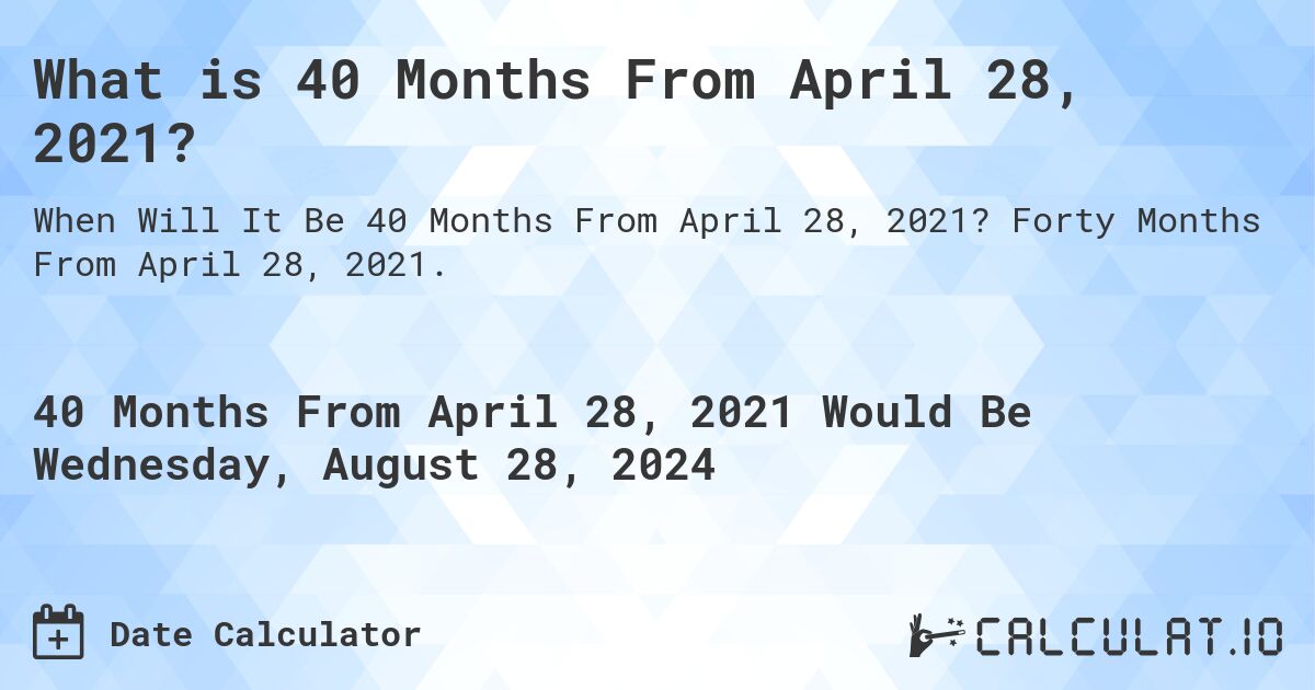 What is 40 Months From April 28, 2021?. Forty Months From April 28, 2021.
